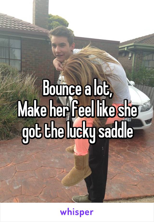 Bounce a lot,
Make her feel like she got the lucky saddle