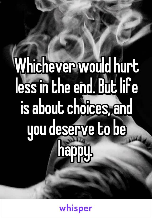 Whichever would hurt less in the end. But life is about choices, and you deserve to be happy. 