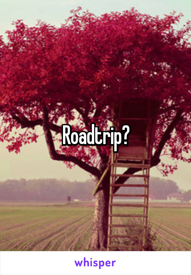 Roadtrip?