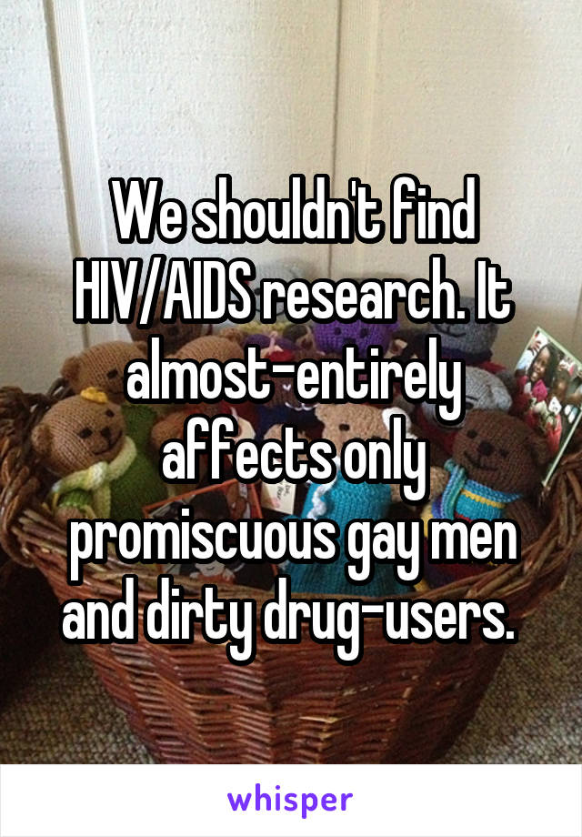 We shouldn't find HIV/AIDS research. It almost-entirely affects only promiscuous gay men and dirty drug-users. 