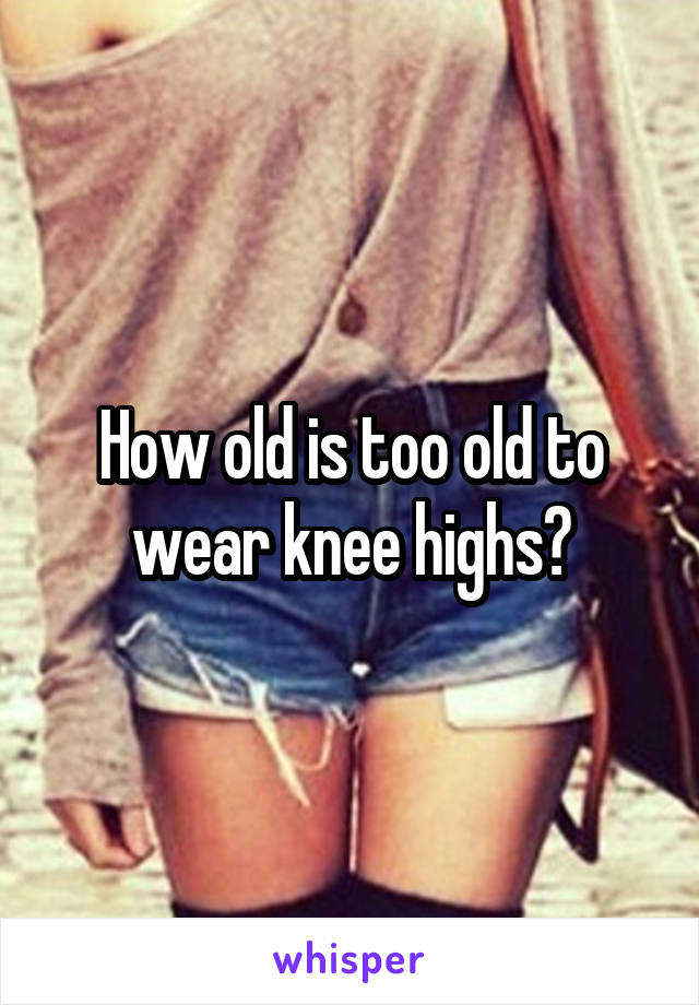 How old is too old to wear knee highs?