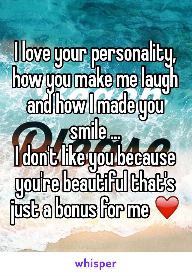 I love your personality, how you make me laugh and how I made you smile ... 
I don't like you because you're beautiful that's just a bonus for me ❤️