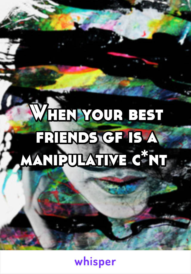 When your best friends gf is a manipulative c*nt 