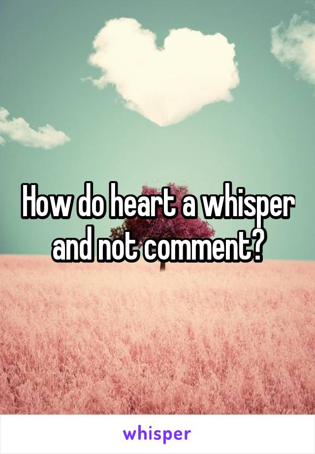 How do heart a whisper and not comment?