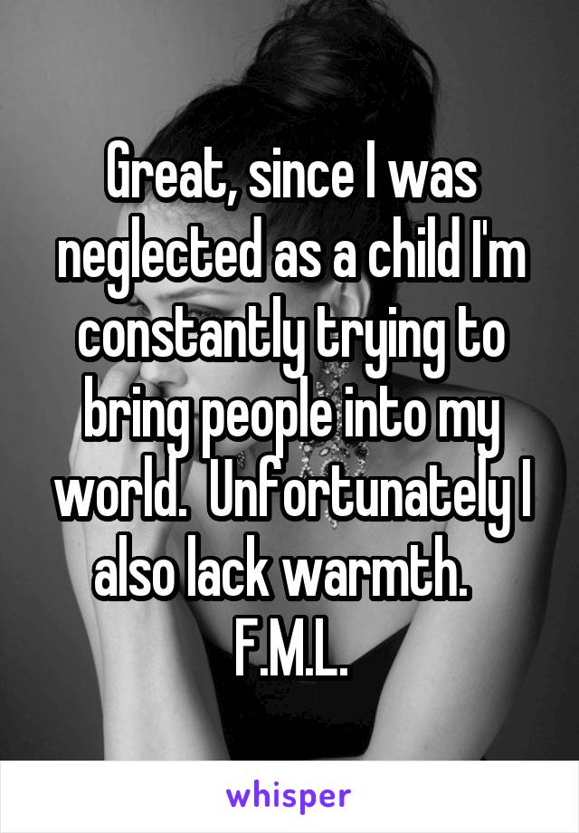 Great, since I was neglected as a child I'm constantly trying to bring people into my world.  Unfortunately I also lack warmth.  
F.M.L.