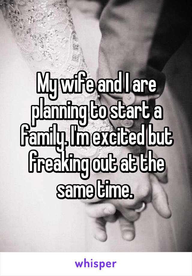 My wife and I are planning to start a family. I'm excited but freaking out at the same time. 