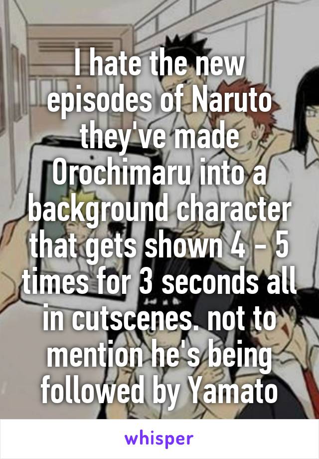 I hate the new episodes of Naruto they've made Orochimaru into a background character that gets shown 4 - 5 times for 3 seconds all in cutscenes. not to mention he's being followed by Yamato