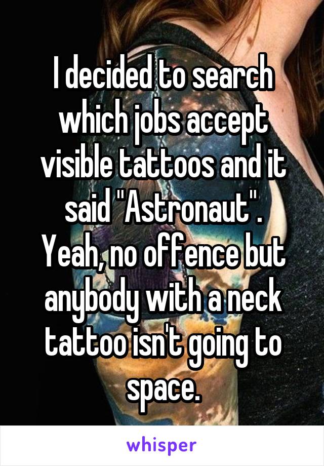 I decided to search which jobs accept visible tattoos and it said "Astronaut".
Yeah, no offence but anybody with a neck tattoo isn't going to space.