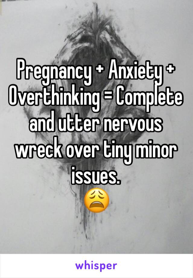 Pregnancy + Anxiety + Overthinking = Complete and utter nervous wreck over tiny minor issues. 
😩