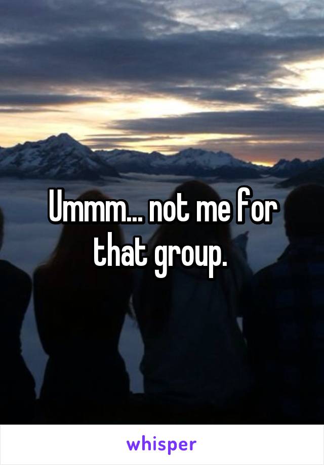 Ummm... not me for that group. 