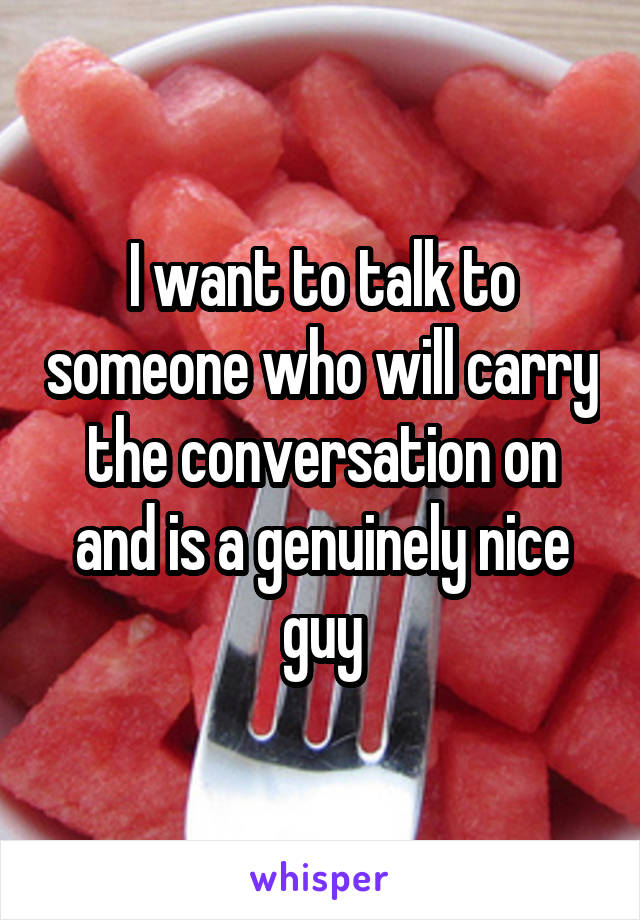 I want to talk to someone who will carry the conversation on and is a genuinely nice guy