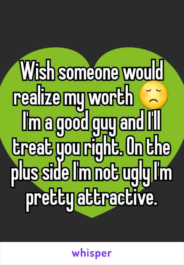 Wish someone would realize my worth 😞 I'm a good guy and I'll treat you right. On the plus side I'm not ugly I'm pretty attractive.