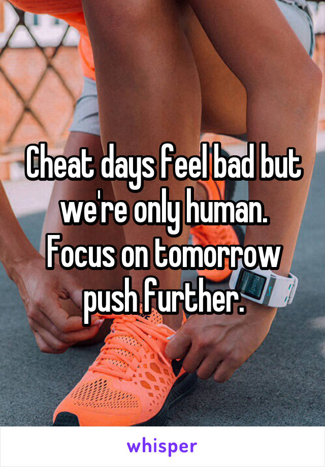 Cheat days feel bad but we're only human.
Focus on tomorrow push further.