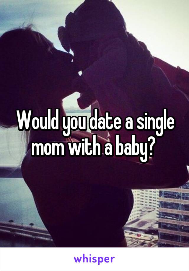 Would you date a single mom with a baby? 