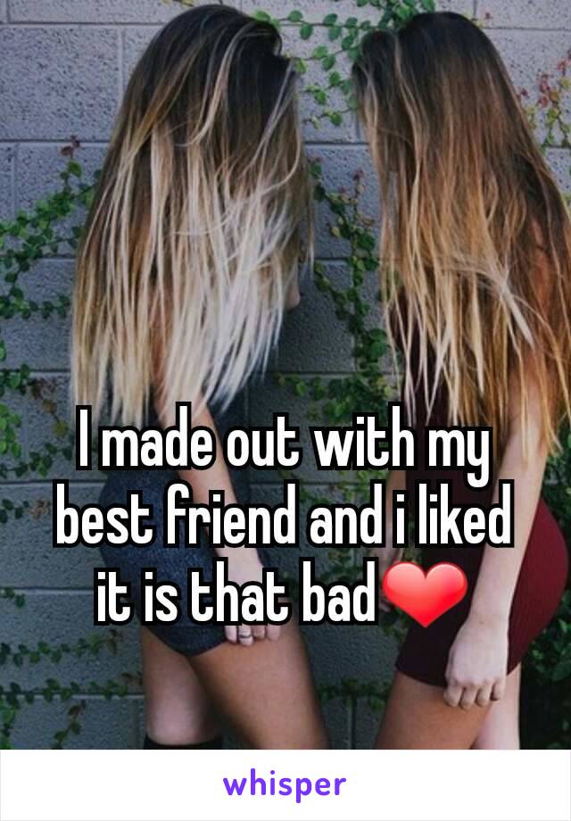 I made out with my best friend and i liked it is that bad❤