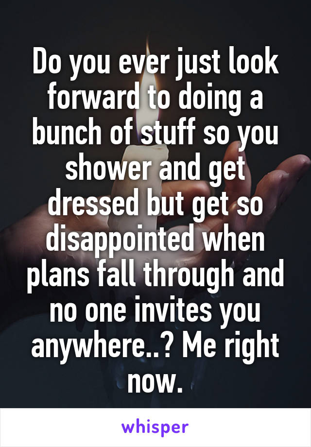 Do you ever just look forward to doing a bunch of stuff so you shower and get dressed but get so disappointed when plans fall through and no one invites you anywhere..? Me right now.