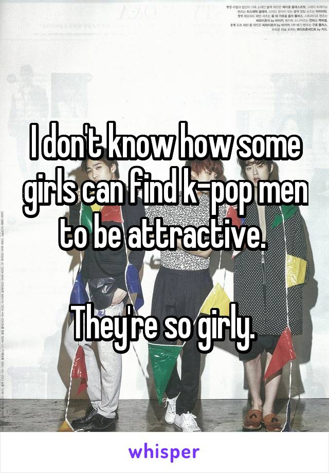 I don't know how some girls can find k-pop men to be attractive. 

They're so girly. 