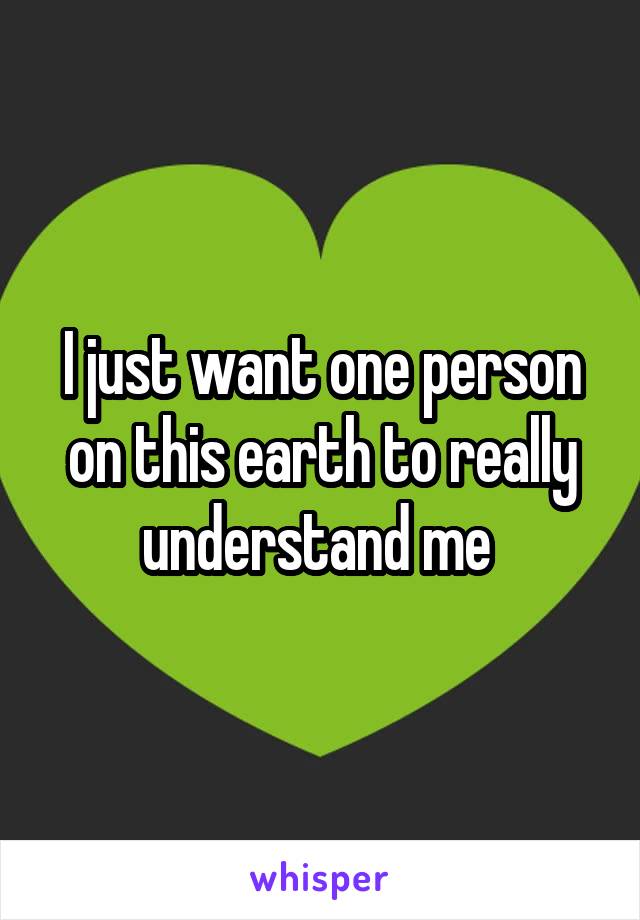 I just want one person on this earth to really understand me 