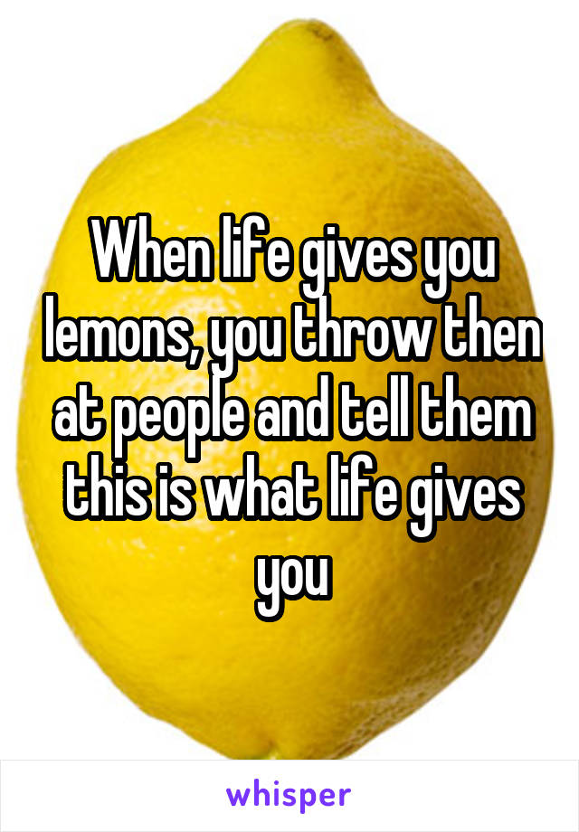 When life gives you lemons, you throw then at people and tell them this is what life gives you