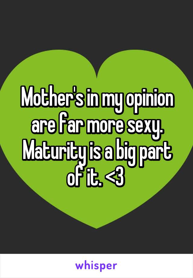 Mother's in my opinion are far more sexy. Maturity is a big part of it. <3 