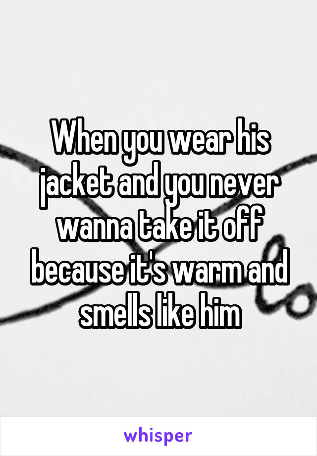 When you wear his jacket and you never wanna take it off because it's warm and smells like him