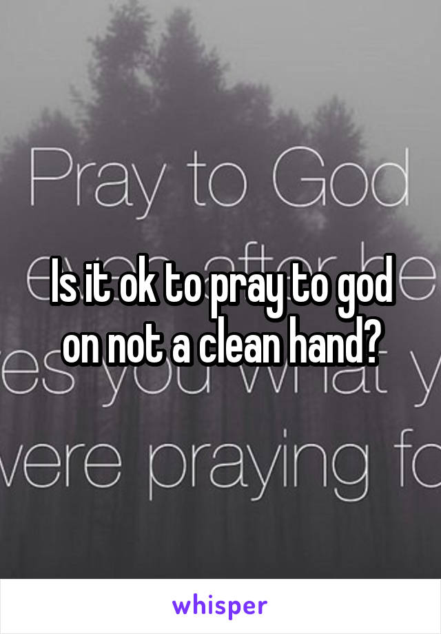 Is it ok to pray to god on not a clean hand?