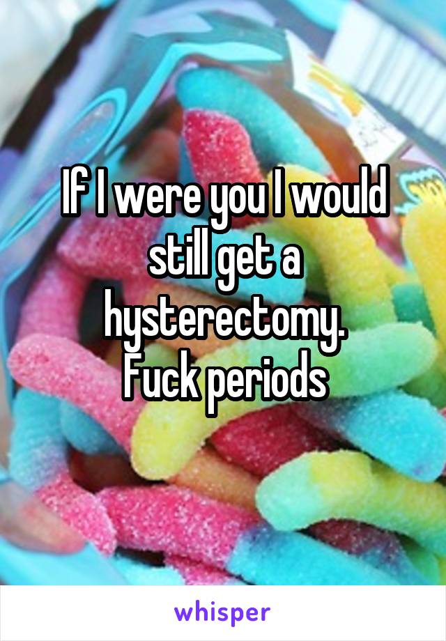 If I were you I would still get a hysterectomy.
Fuck periods
