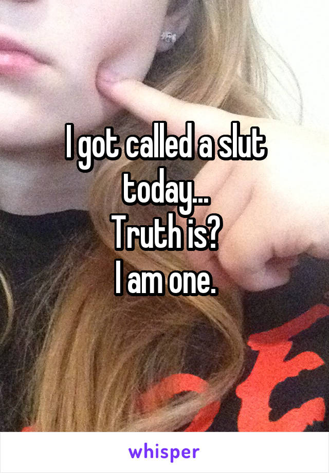 I got called a slut today...
Truth is?
I am one.
