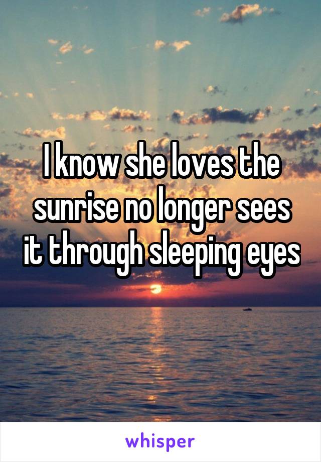 I know she loves the sunrise no longer sees it through sleeping eyes 