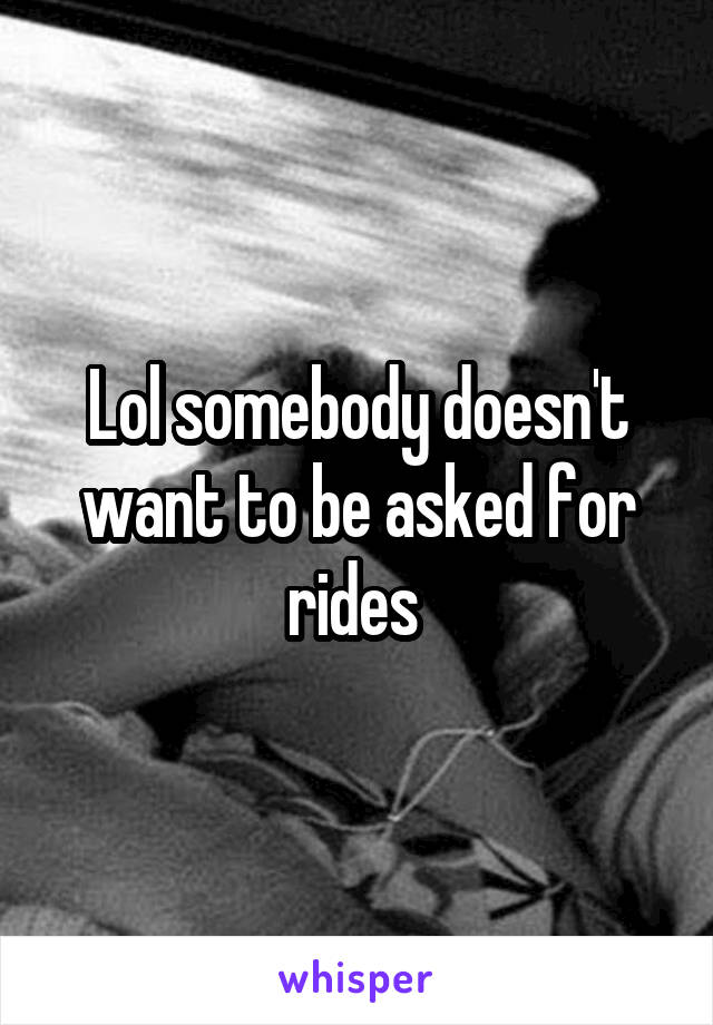 Lol somebody doesn't want to be asked for rides 