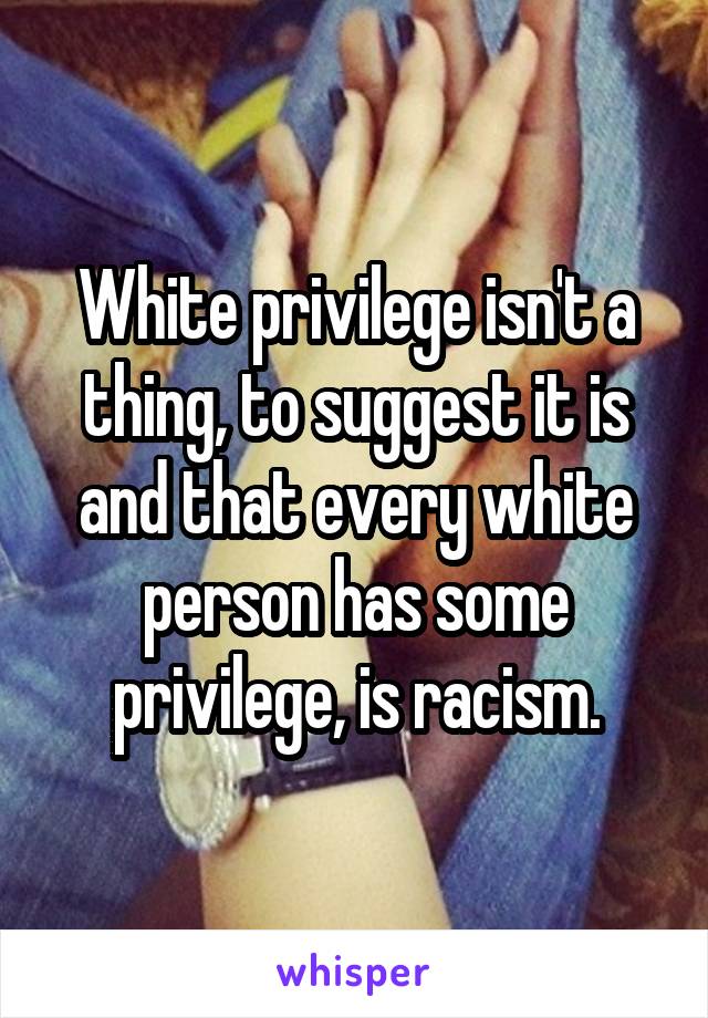 White privilege isn't a thing, to suggest it is and that every white person has some privilege, is racism.