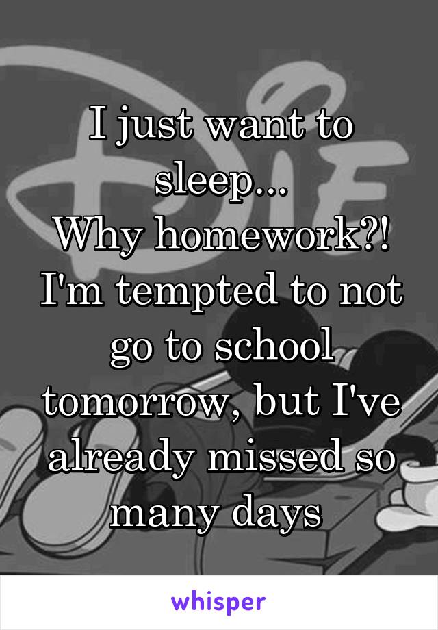 I just want to sleep...
Why homework?!
I'm tempted to not go to school tomorrow, but I've already missed so many days 