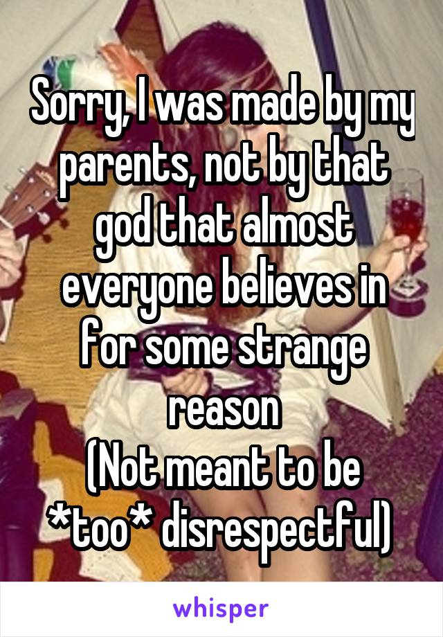 Sorry, I was made by my parents, not by that god that almost everyone believes in for some strange reason
(Not meant to be *too* disrespectful) 