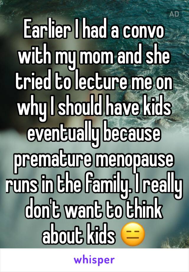 Earlier I had a convo with my mom and she tried to lecture me on why I should have kids eventually because premature menopause runs in the family. I really don't want to think about kids 😑