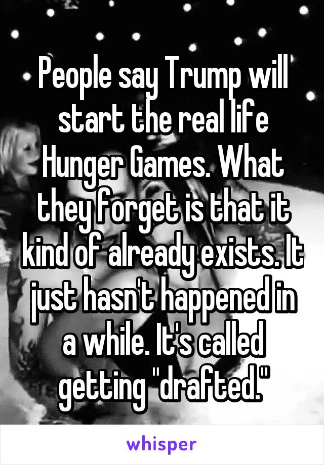 People say Trump will start the real life Hunger Games. What they forget is that it kind of already exists. It just hasn't happened in a while. It's called getting "drafted."