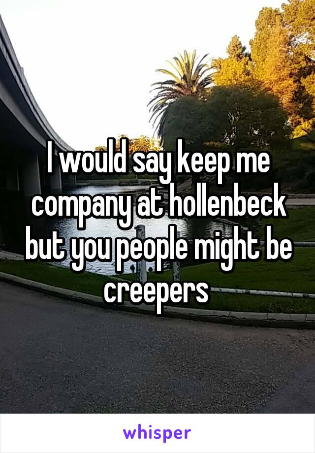 I would say keep me company at hollenbeck but you people might be creepers 