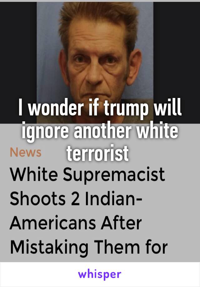 I wonder if trump will ignore another white terrorist 
