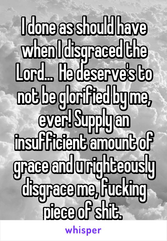 I done as should have when I disgraced the Lord...  He deserve's to not be glorified by me, ever! Supply an insufficient amount of grace and u righteously disgrace me, fucking piece of shit. 