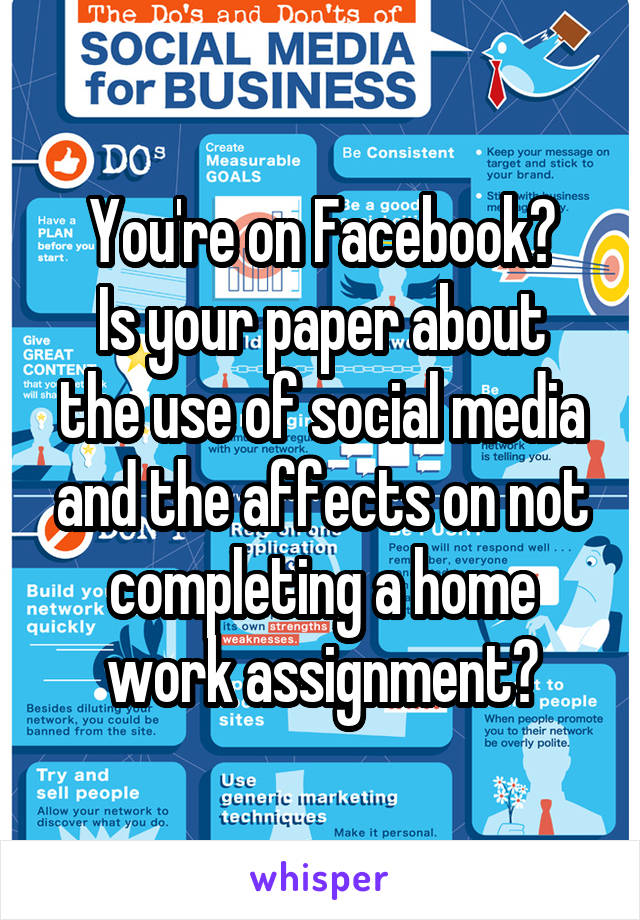 You're on Facebook?
Is your paper about the use of social media and the affects on not completing a home work assignment?