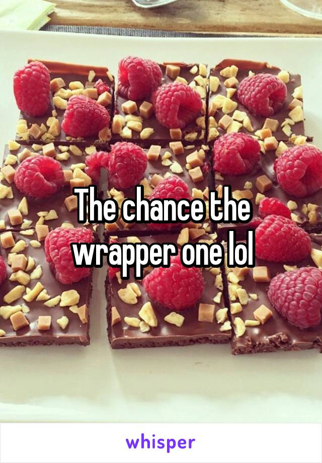 The chance the wrapper one lol