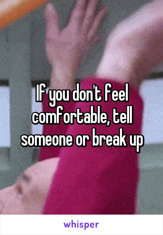 If you don't feel comfortable, tell someone or break up