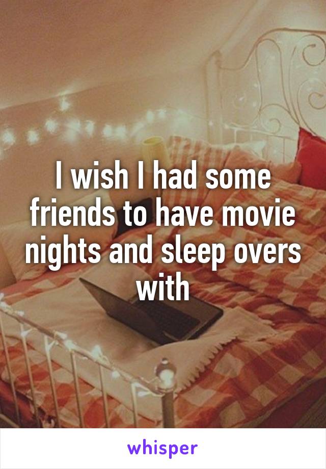 I wish I had some friends to have movie nights and sleep overs with