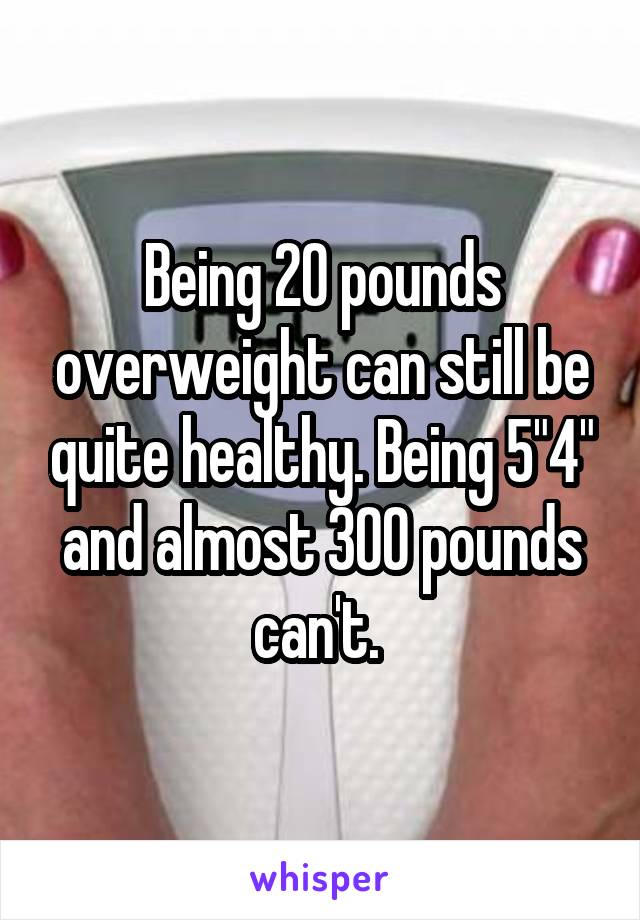 Being 20 pounds overweight can still be quite healthy. Being 5"4" and almost 300 pounds can't. 