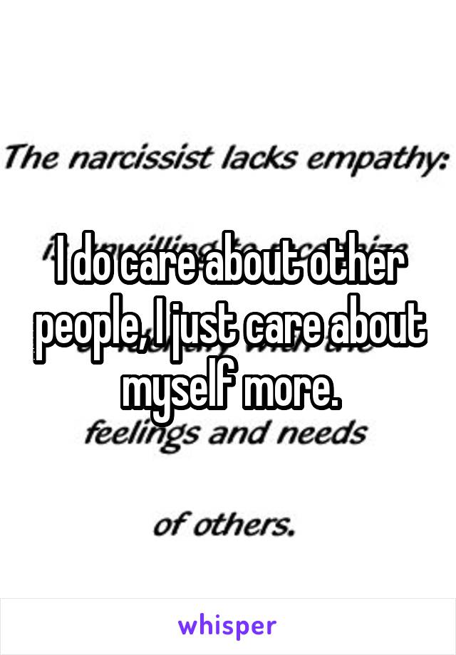 I do care about other people, I just care about myself more.