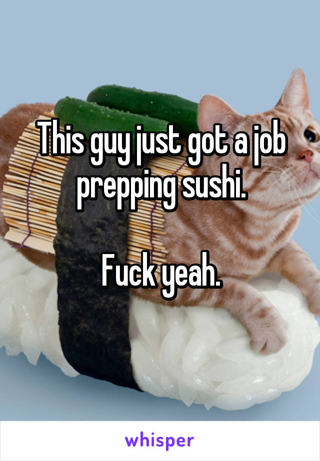 This guy just got a job prepping sushi.

Fuck yeah.
