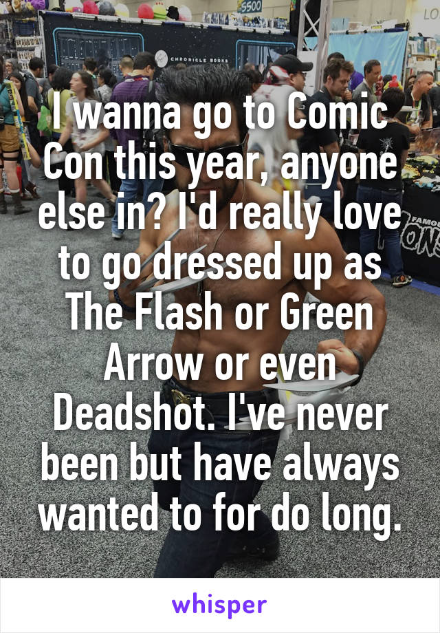 I wanna go to Comic Con this year, anyone else in? I'd really love to go dressed up as The Flash or Green Arrow or even Deadshot. I've never been but have always wanted to for do long.