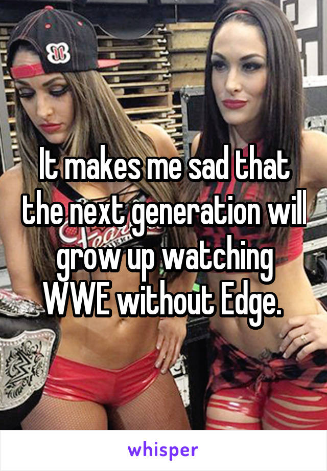 It makes me sad that the next generation will grow up watching WWE without Edge. 