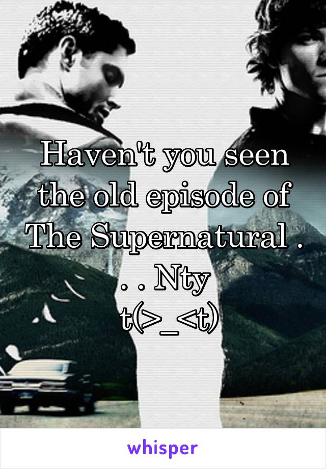 Haven't you seen the old episode of The Supernatural . . . Nty
 t(>_<t)