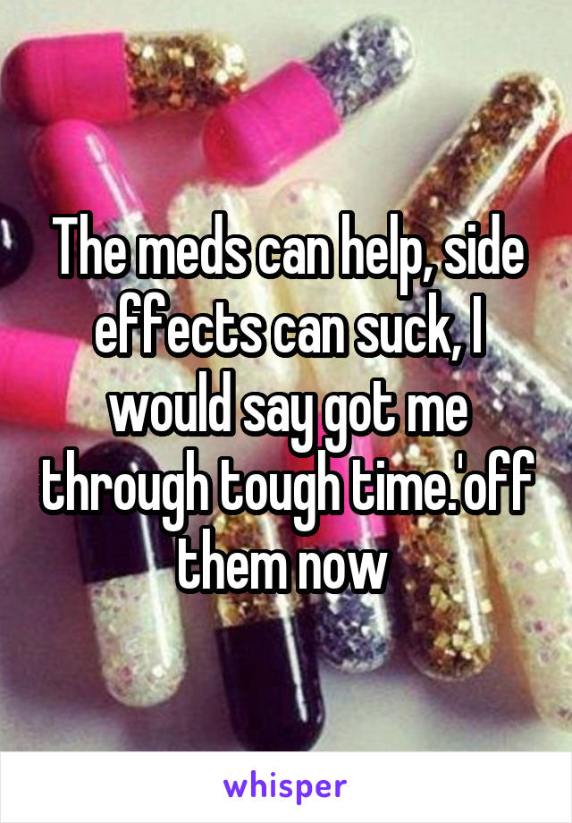 The meds can help, side effects can suck, I would say got me through tough time.'off them now 