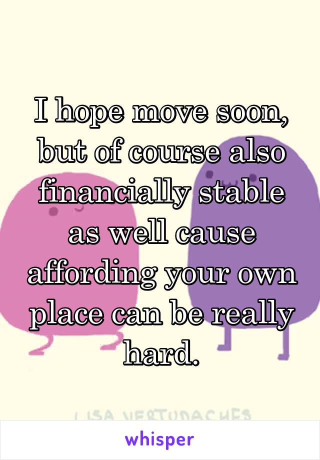 I hope move soon, but of course also financially stable as well cause affording your own place can be really hard.